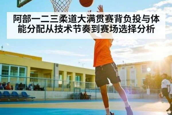 阿部一二三柔道大满贯赛背负投与体能分配从技术节奏到赛场选择分析