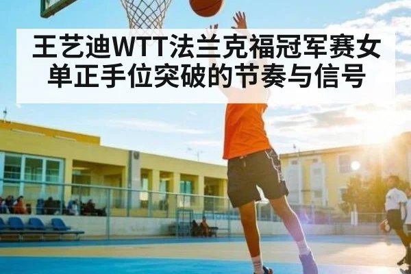 王艺迪WTT法兰克福冠军赛女单正手位突破的节奏与信号